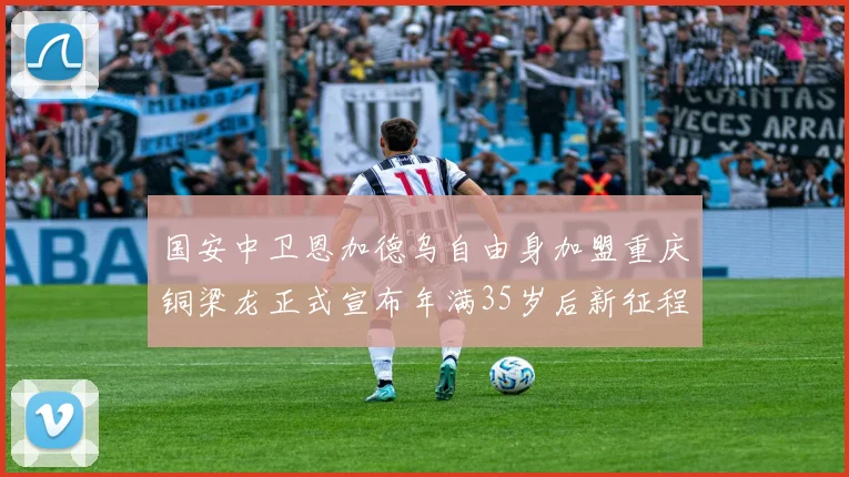 国安中卫恩加德乌自由身加盟重庆铜梁龙正式宣布年满35岁后新征程开启