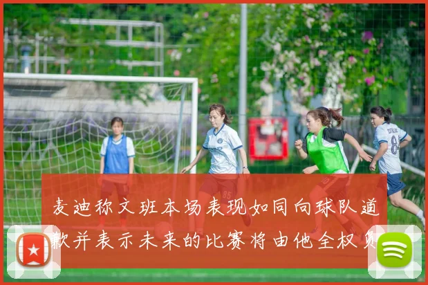 麦迪称文班本场表现如同向球队道歉并表示未来的比赛将由他全权负责