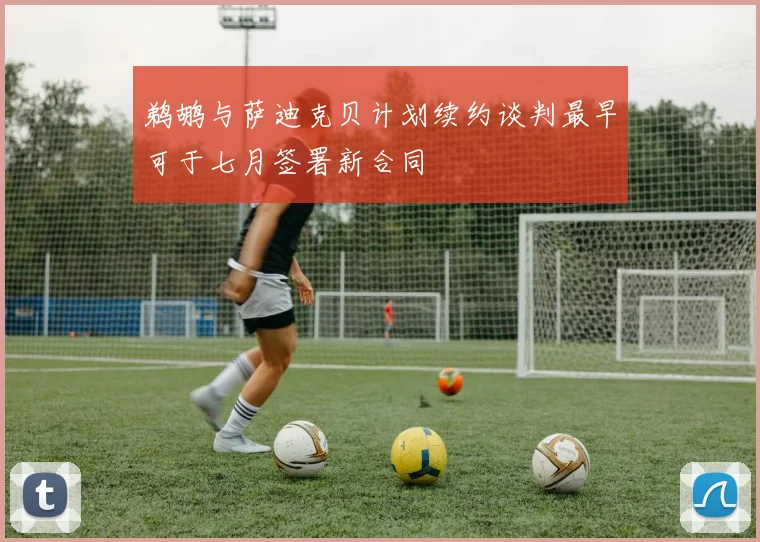 鹈鹕与萨迪克贝计划续约谈判最早可于七月签署新合同