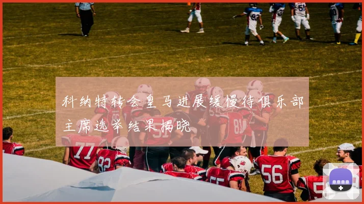 科纳特转会皇马进展缓慢待俱乐部主席选举结果揭晓