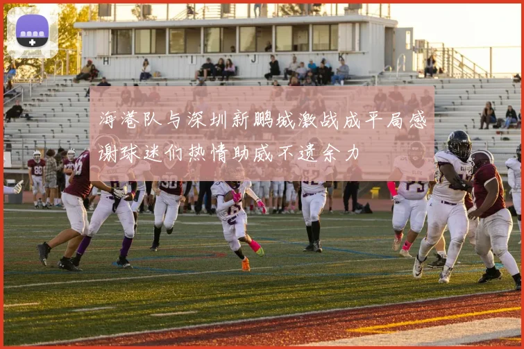 海港队与深圳新鹏城激战成平局感谢球迷们热情助威不遗余力